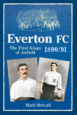 Everton FC 1890-91: The First Kings of Anfield - Metcalf, Mark