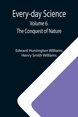 Every-day Science: Volume 6. The Conquest of Nature - Huntington Williams, Edward, and Smith Williams, Henry