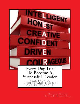 Every Day Tips To Become A Successful Leader: real easy to understand tips no one talks about - Cook, Marsha (Editor), and Gordon, Hezekiah