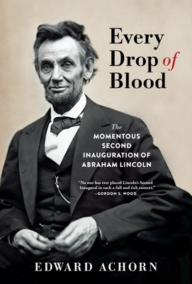 Every Drop of Blood: The Momentous Second Inauguration of Abraham Lincoln - Achorn, Edward