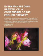 Every Man His Own Brewer, Or, A Compendium Of The English Brewery: Containing The Best Instructions For The Choice Of Hops, Malt, And Water ... The Most Approved Methods Of Brewing ... And Of Manufacturing Pure Malt Wines ... Together With A Variety