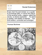 Every Man His Own Broker: Or, a Guide to Exchange-Alley. in Which the Nature of the Several Funds, Vulgarly Called the Stocks, Is Clearly Explained. ... to Which Is Added, New Tables of Interest ... the Fifth Edition, by Mr. Mortimer