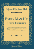 Every Man His Own Farrier: Common-Sense Instructions for Shoeing Horses, Balancing Trotter, Pacer, Runner; Without Aid of Mechanical Appliances (Classic Reprint)