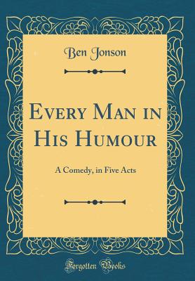 Every Man in His Humour: A Comedy, in Five Acts (Classic Reprint) - Jonson, Ben
