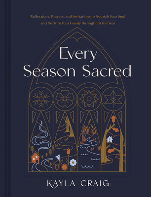 Every Season Sacred: Reflections, Prayers, and Invitations to Nourish Your Soul and Nurture Your Family Throughout the Year - Craig, Kayla