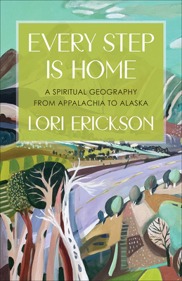 Every Step Is Home: A Spiritual Geography from Appalachia to Alaska - Erickson, Lori