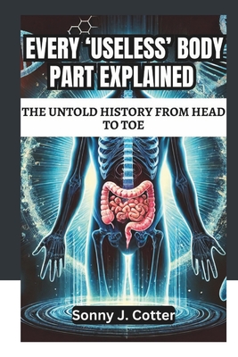 Every 'Useless' Body Part Explained: THE UNTOLD HISTORY FROM HEAD TO TOE: The Secret Science Behind Evolution's Most Mysterious Body Parts - J Cotter, Sonny