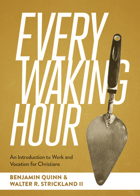 Every Waking Hour: An Introduction to Work and Vocation for Christians - Quinn, Benjamin T, and Strickland II, Walter R