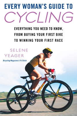 Every Woman's Guide to Cycling: Everything You Need to Know, From Buying Your First Bike to Winning Your First Race - Yeager, Selene