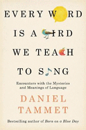 Every Word is a Bird We Teach to Sing: Encounters with the Mysteries & Meanings of Language