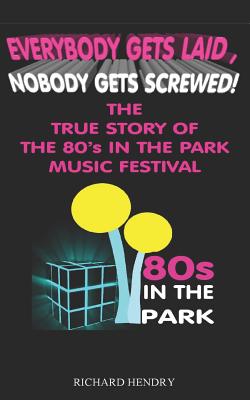 Everybody Get Laid, Nobody Gets Screwed: The True Story of the 80s in the Park Festival - Hendry, Richard