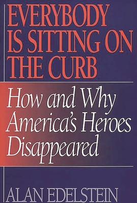 Everybody Is Sitting on the Curb: How and Why America's Heroes Disappeared - Edelstein, Alan