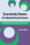 Everybody Knows Yet Nobody Really Knows: Observations about Our Daily Lives We Know Well with Intriguing Facts and Tidbits We Never Knew.