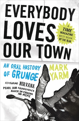 Everybody Loves Our Town: An Oral History of Grunge - Yarm, Mark