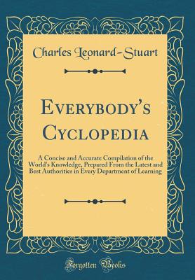 Everybody's Cyclopedia: A Concise and Accurate Compilation of the World's Knowledge, Prepared from the Latest and Best Authorities in Every Department of Learning (Classic Reprint) - Leonard-Stuart, Charles