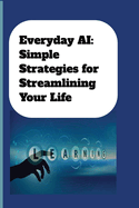 Everyday AI: Simple Strategies For Streamlining Your Life: AI Guide for Beginners