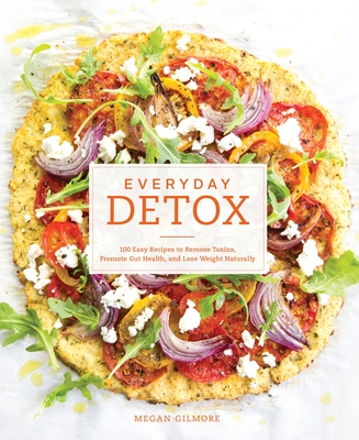 Everyday Detox: 100 Easy Recipes to Remove Toxins, Promote Gut Health, and Lose Weight Naturally [A Cookbook] - Gilmore, Megan