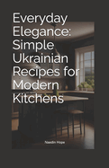 Everyday Elegance: Simple Ukrainian Recipes for Modern Kitchens