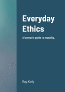 Everyday Ethics: A layman's guide to morality.