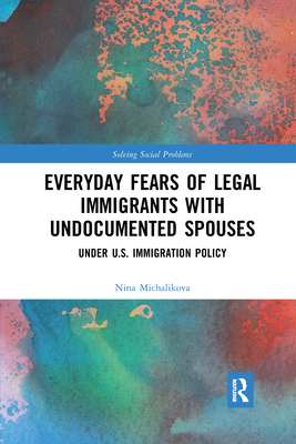 Everyday Fears of Legal Immigrants with Undocumented Spouses: Under U.S. Immigration Policy - Michalikova, Nina