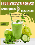 Everyday Juicing & Smoothies for Beginners: Boost Your Health and Energy with Delicious Recipes