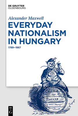 Everyday Nationalism in Hungary: 1789 - 1867 - Maxwell, Alexander