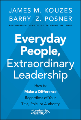 Everyday People, Extraordinary Leadership: How to Make a Difference Regardless of Your Title, Role, or Authority - Kouzes, James M, and Posner, Barry Z