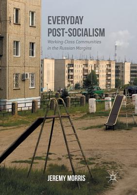 Everyday Post-Socialism: Working-Class Communities in the Russian Margins - Morris, Jeremy, Professor
