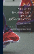 Everyday Spanish, Easy Spanish Conversation: Seventy-Five Topics of Spanish Life, with Notes, Grammar Help, Full Translations, and Pronunciation Printed in the Alphabet of the International Phonetic Association