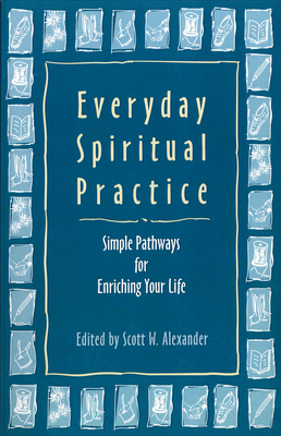 Everyday Spiritual Practice: Simple Pathways for Enriching Your Life - Alexander, Scott W (Editor)