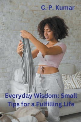 Everyday Wisdom: Small Tips for a Fulfilling Life - Kumar, C P