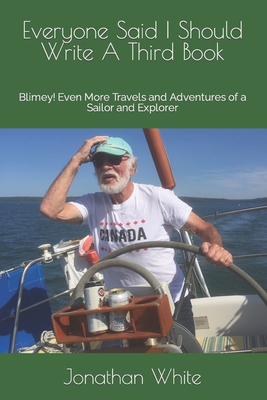 Everyone Said I Should Write A Third Book: Blimey! Even More Travels and Adventures of a Sailor and Explorer - White, Jonathan