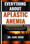 Everything about Aplastic Anemia: A Complete Guide For Patients, Caregivers, And Healthcare Professionals - Causes, Symptoms, Diagnosis, Treatment, Expert Advice, Coping Strategies, And More