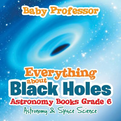 Everything about Black Holes Astronomy Books Grade 6 Astronomy & Space Science - Baby Professor