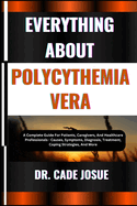 Everything about Polycythemia Vera: A Complete Guide For Patients, Caregivers, And Healthcare Professionals - Causes, Symptoms, Diagnosis, Treatment, Coping Strategies, And More