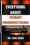 Everything about Primary Thrombocythemia: A Complete Guide For Patients, Caregivers, And Healthcare Professionals - Causes, Symptoms, Diagnosis, Treatment, Coping Strategies, And More
