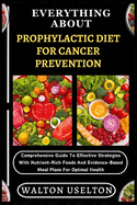 Everything about Prophylactic Diet for Cancer Prevention: Comprehensive Guide To Effective Strategies With Nutrient-Rich Foods And Evidence-Based Meal Plans For Optimal Health