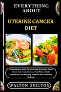 Everything about Uterine Cancer Diet: Comprehensive Guide To Nutritional Strategies, Foods To Eat And Avoid, Recipes, Meal Plans, Holistic Approaches For Managing Symptoms And Promoting Wellness