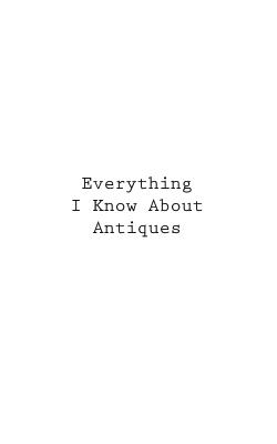 Everything I Know About Antiques - You