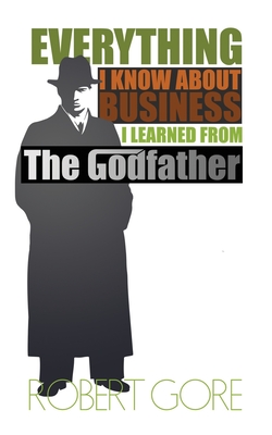 Everything I Know About Business I Learned From The Godfather - Gore, Robert
