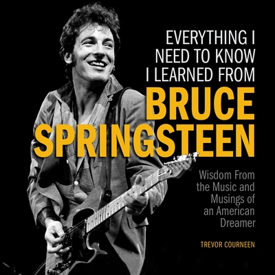 Everything I Need to Know I Learned from Bruce Springsteen: Wisdom from the Music and Musings of an American Dreamer - Courneen, Trevor