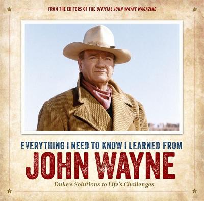Everything I Need to Know I Learned from John Wayne: Duke's Solutions to Life's Challenges - The Official John Wayne Magazine, Editors Of