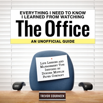 Everything I Need to Know I Learned from Watching The Office: An Unofficial Guide: Life Lessons and Management Tips Inspired by the Dunder Mifflin Paper Company - Courneen, Trevor