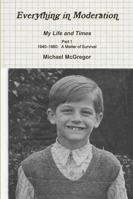 Everything in Moderation My Life and Times - Part 1 1940-1960: A Matter of Survival - McGregor, Michael