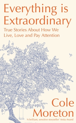 Everything is Extraordinary: True stories about how we live, love and pay attention - Moreton, Cole
