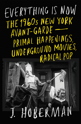Everything Is Now: The 1960s New York Avant-Garde--Primal Happenings, Underground Movies, Radical Pop - Hoberman, J