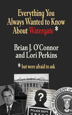 Everything You Always Wanted to Know about Watergate: But Were Afraid to Ask - O'Connor, Brian J, and Perkins, Lori