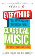 Everything You Ever Wanted to Know About Classical Music...: But Were Too Afraid to Ask (Classic FM) - Henley, Darren, and Jackson, Sam