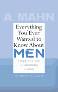 Everything You Ever Wanted to Know About Men: A Step by Step Guide to Understanding Greatness