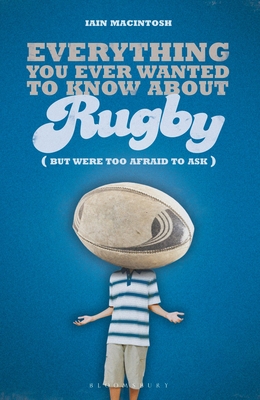 Everything You Ever Wanted to Know About Rugby But Were too Afraid to Ask - Macintosh, Iain